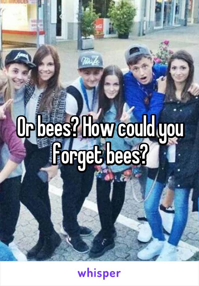 Or bees? How could you forget bees?