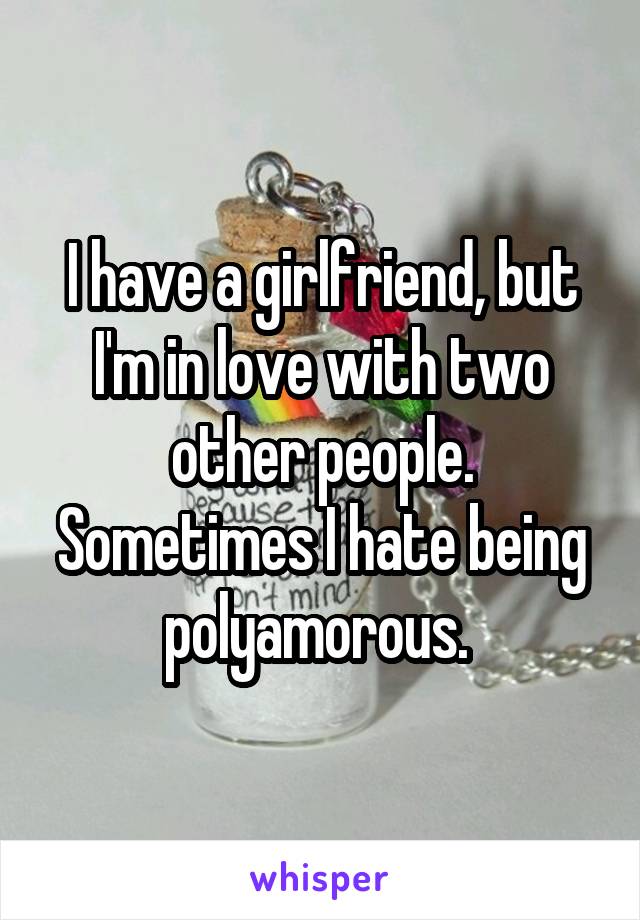 I have a girlfriend, but I'm in love with two other people. Sometimes I hate being polyamorous. 