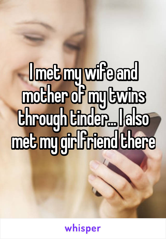 I met my wife and mother of my twins through tinder... I also met my girlfriend there 