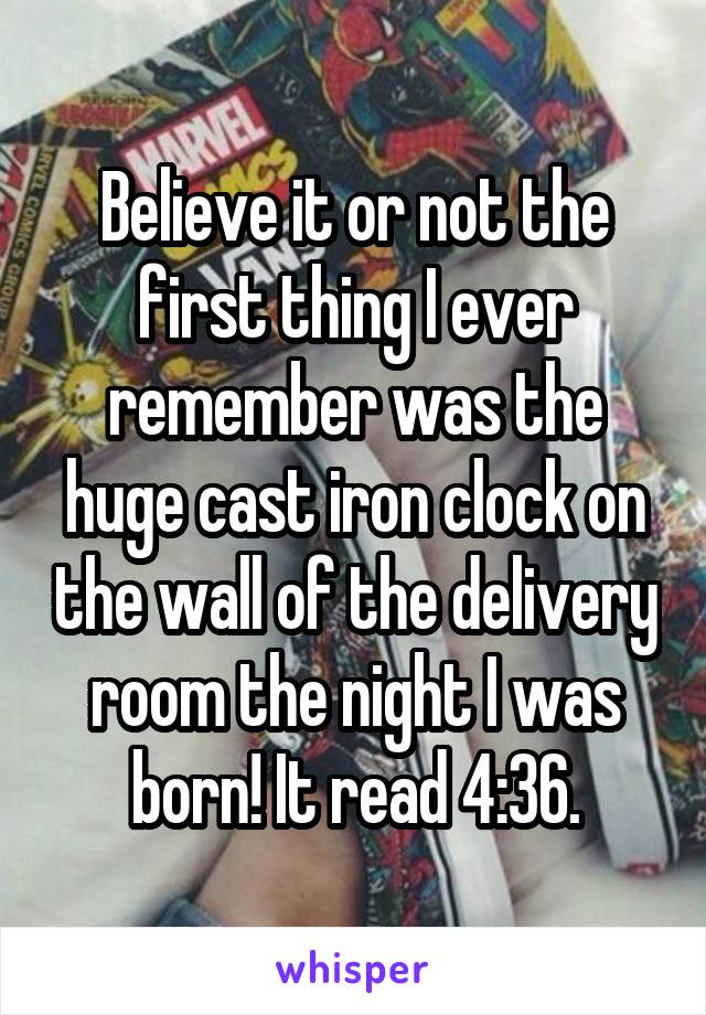Believe it or not the first thing I ever remember was the huge cast iron clock on the wall of the delivery room the night I was born! It read 4:36.