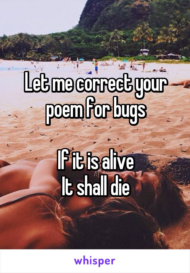 Let me correct your poem for bugs

If it is alive
It shall die