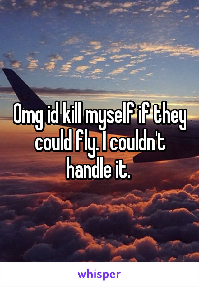 Omg id kill myself if they could fly. I couldn't handle it. 