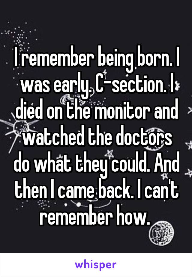 I remember being born. I was early. C-section. I died on the monitor and watched the doctors do what they could. And then I came back. I can't remember how. 