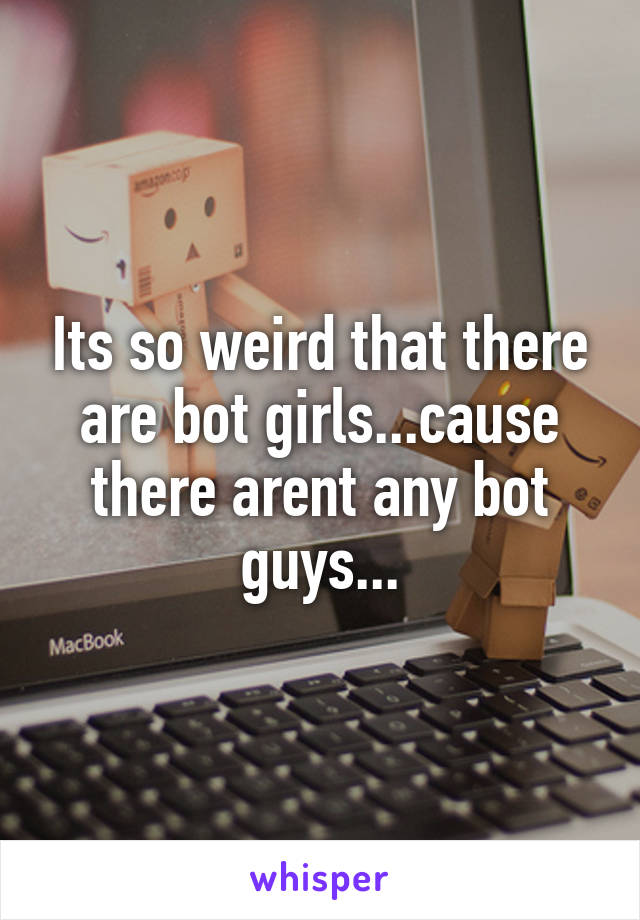 Its so weird that there are bot girls...cause there arent any bot guys...