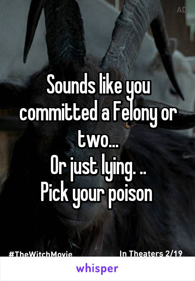 Sounds like you committed a Felony or two...
Or just lying. ..
Pick your poison 