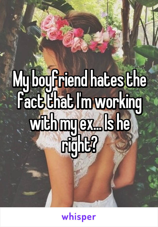 My boyfriend hates the fact that I'm working with my ex... Is he right?