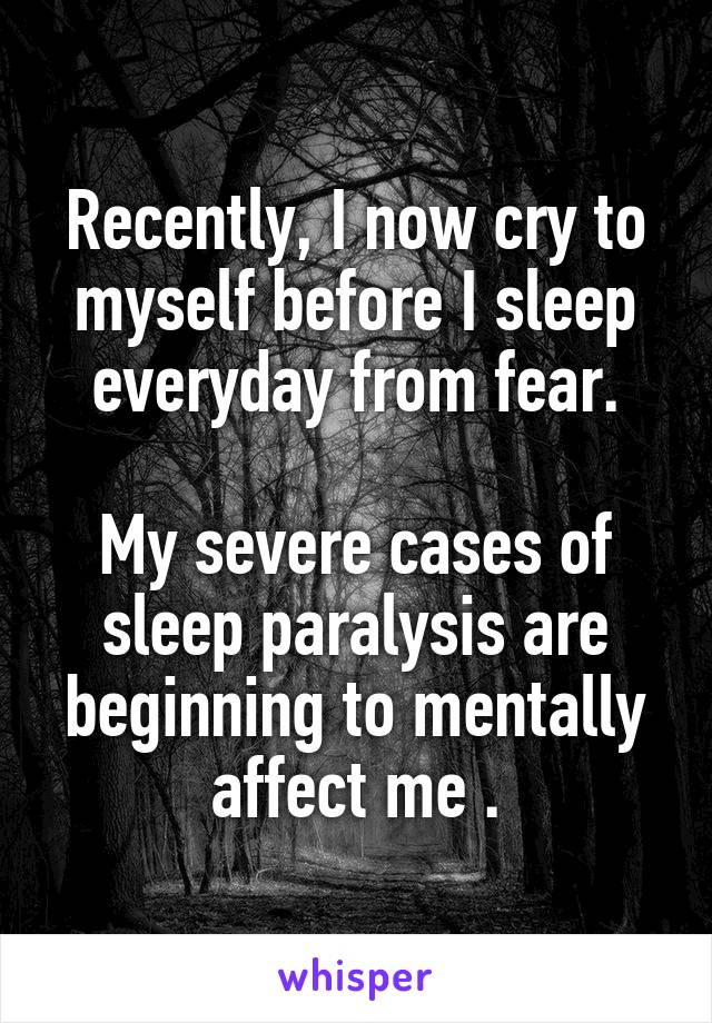 Recently, I now cry to myself before I sleep everyday from fear.

My severe cases of sleep paralysis are beginning to mentally affect me .