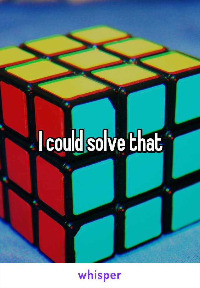I could solve that