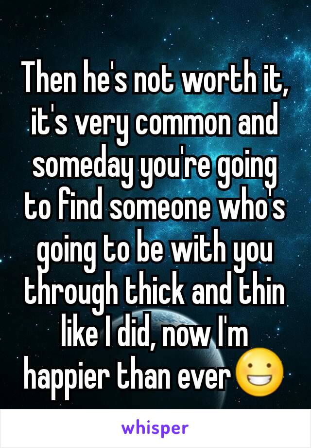 Then he's not worth it, it's very common and someday you're going to find someone who's going to be with you through thick and thin like I did, now I'm happier than ever😀