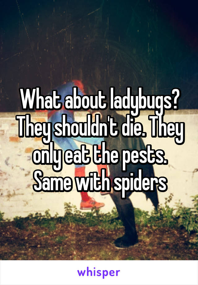 What about ladybugs? They shouldn't die. They only eat the pests. Same with spiders