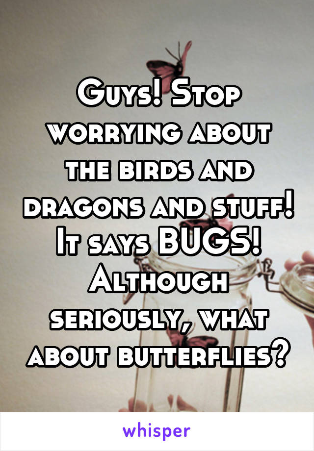 Guys! Stop worrying about the birds and dragons and stuff! It says BUGS! Although seriously, what about butterflies?