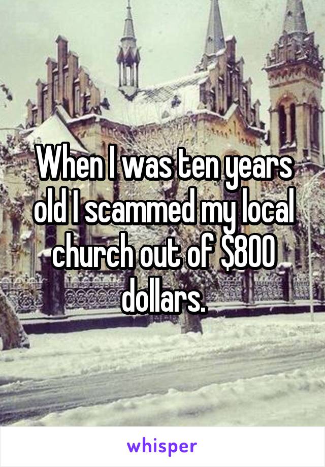 When I was ten years old I scammed my local church out of $800 dollars.