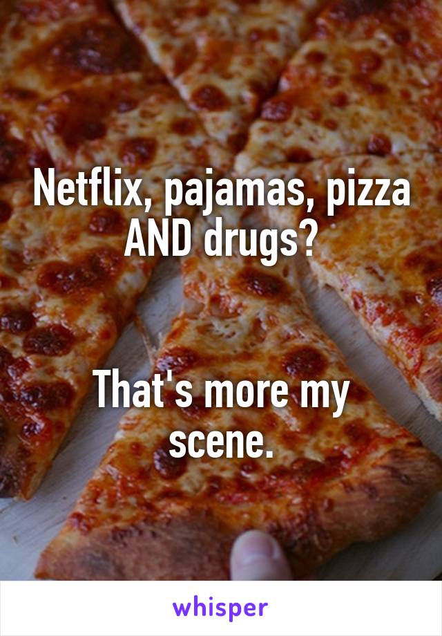 Netflix, pajamas, pizza AND drugs?


That's more my scene.