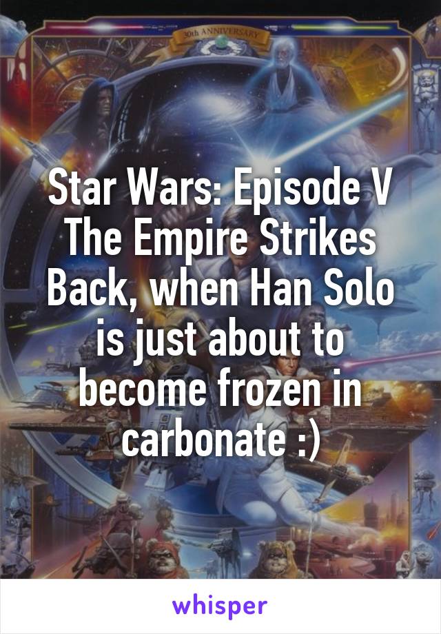 Star Wars: Episode V The Empire Strikes Back, when Han Solo is just about to become frozen in carbonate :)