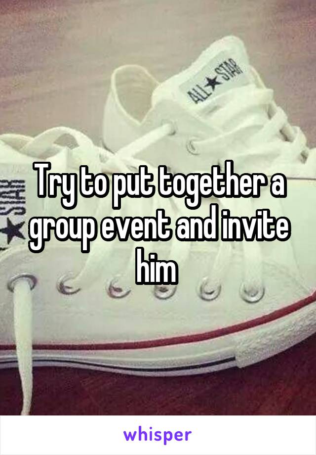 Try to put together a group event and invite him 