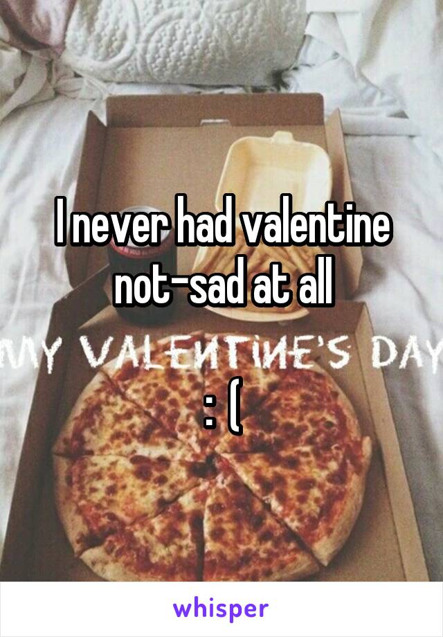 I never had valentine not-sad at all

:  (