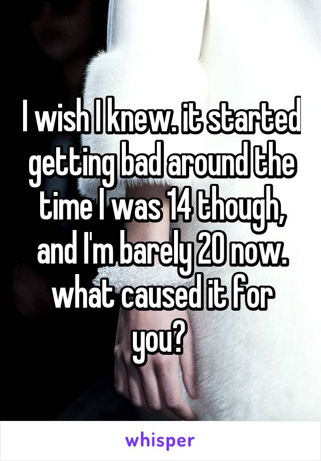 I wish I knew. it started getting bad around the time I was 14 though, and I'm barely 20 now. what caused it for you? 