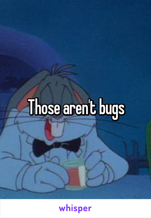 Those aren't bugs