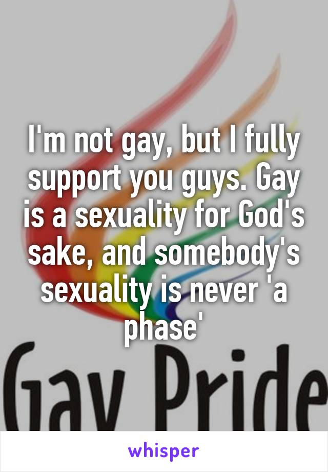 I'm not gay, but I fully support you guys. Gay is a sexuality for God's sake, and somebody's sexuality is never 'a phase'
