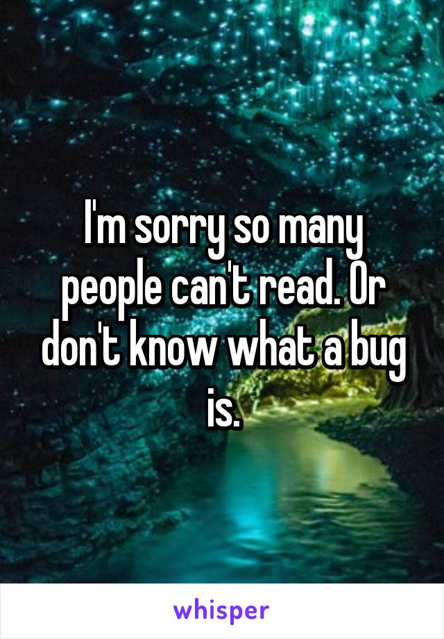 I'm sorry so many people can't read. Or don't know what a bug is.