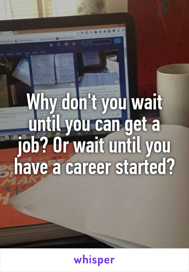 Why don't you wait until you can get a job? Or wait until you have a career started?