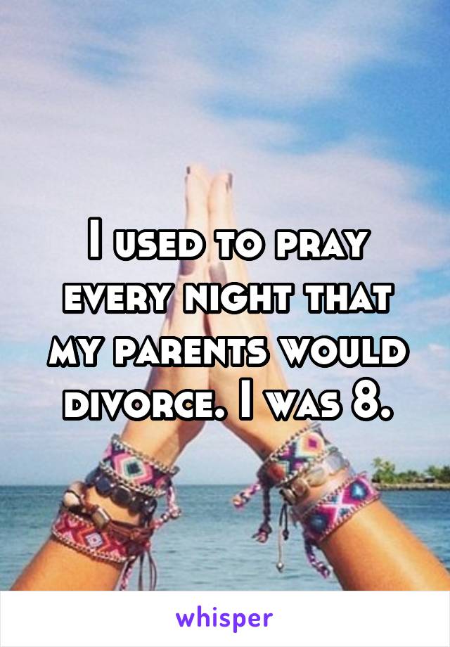 I used to pray every night that my parents would divorce. I was 8.