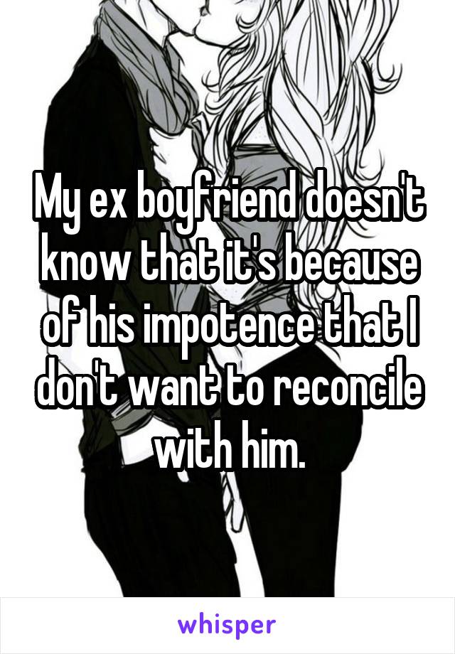 My ex boyfriend doesn't know that it's because of his impotence that I don't want to reconcile with him.
