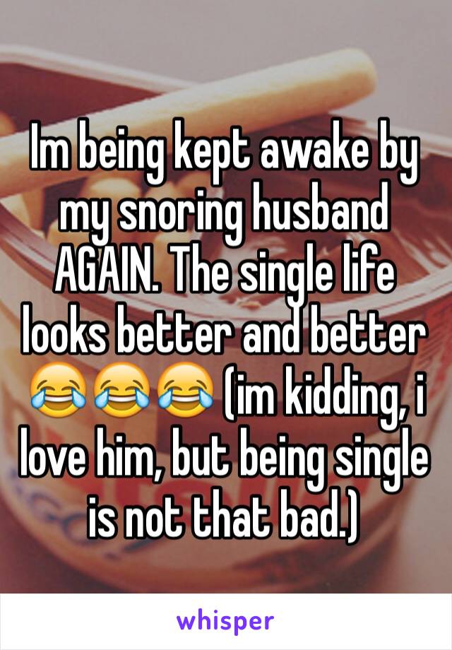 Im being kept awake by my snoring husband AGAIN. The single life looks better and better 😂😂😂 (im kidding, i love him, but being single is not that bad.)