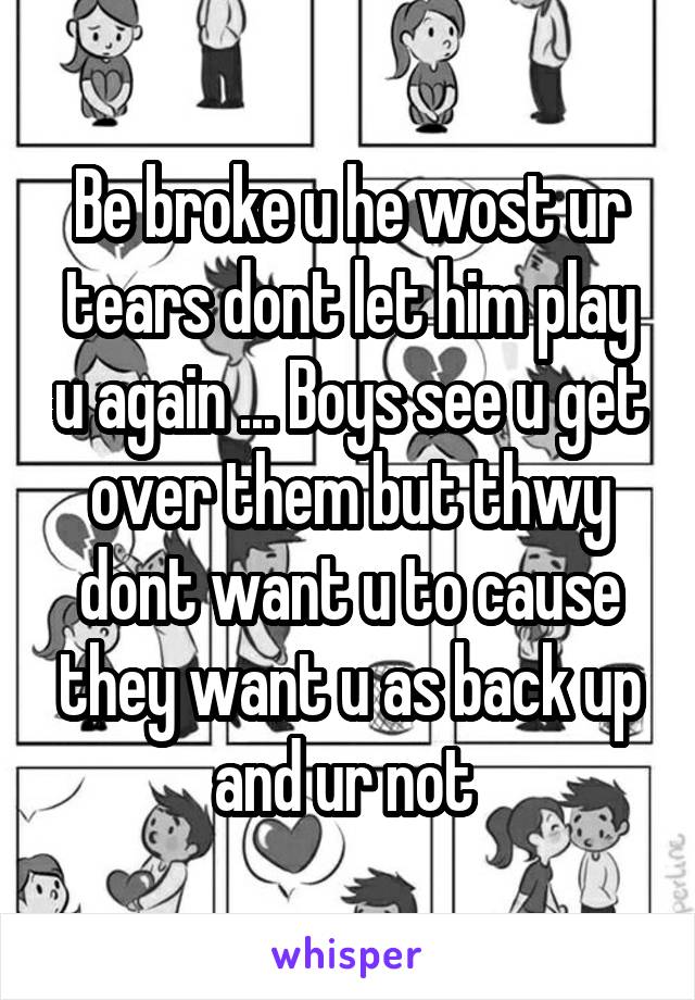 Be broke u he wost ur tears dont let him play u again ... Boys see u get over them but thwy dont want u to cause they want u as back up and ur not 