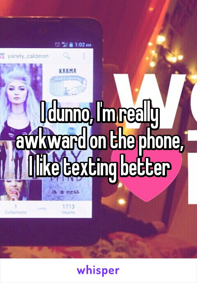 I dunno, I'm really awkward on the phone, I like texting better