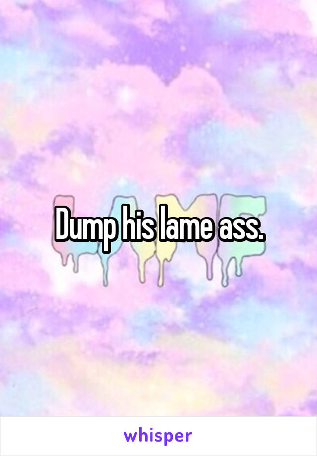 Dump his lame ass.