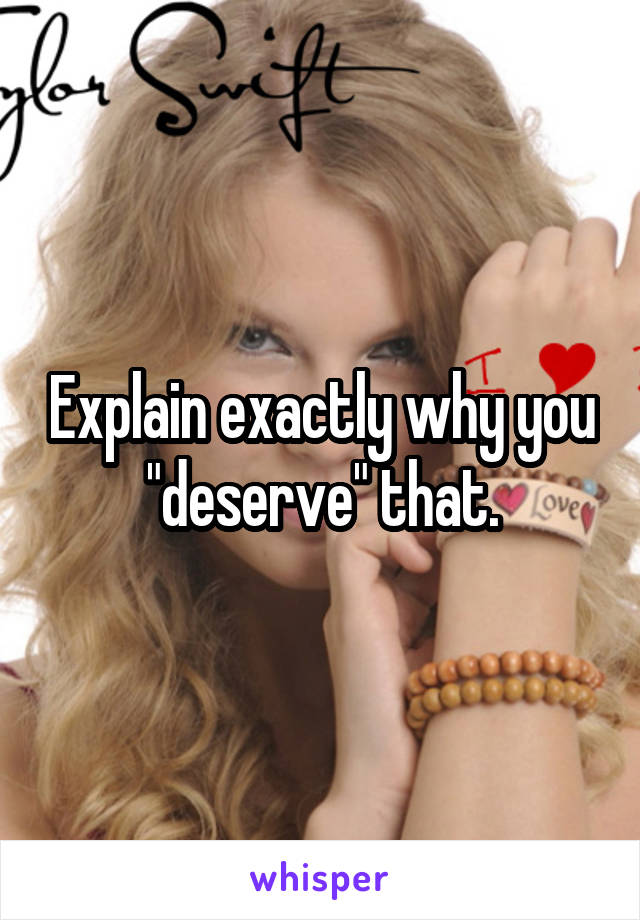 Explain exactly why you "deserve" that.