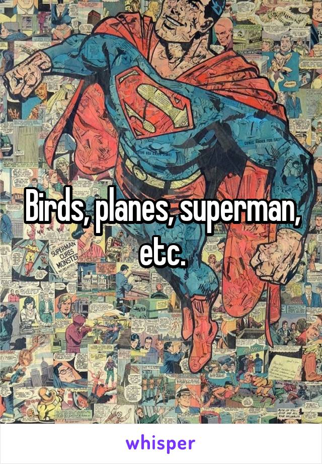 Birds, planes, superman, etc.