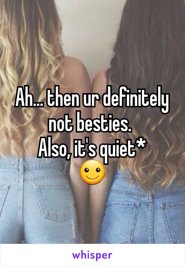 Ah... then ur definitely not besties. 
Also, it's quiet*
☺