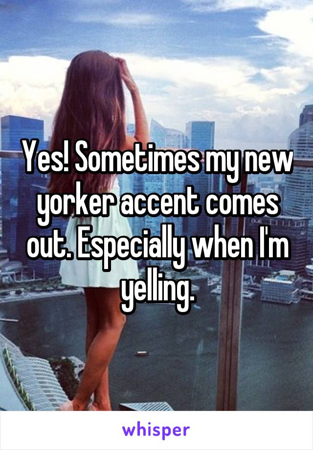 Yes! Sometimes my new yorker accent comes out. Especially when I'm yelling.