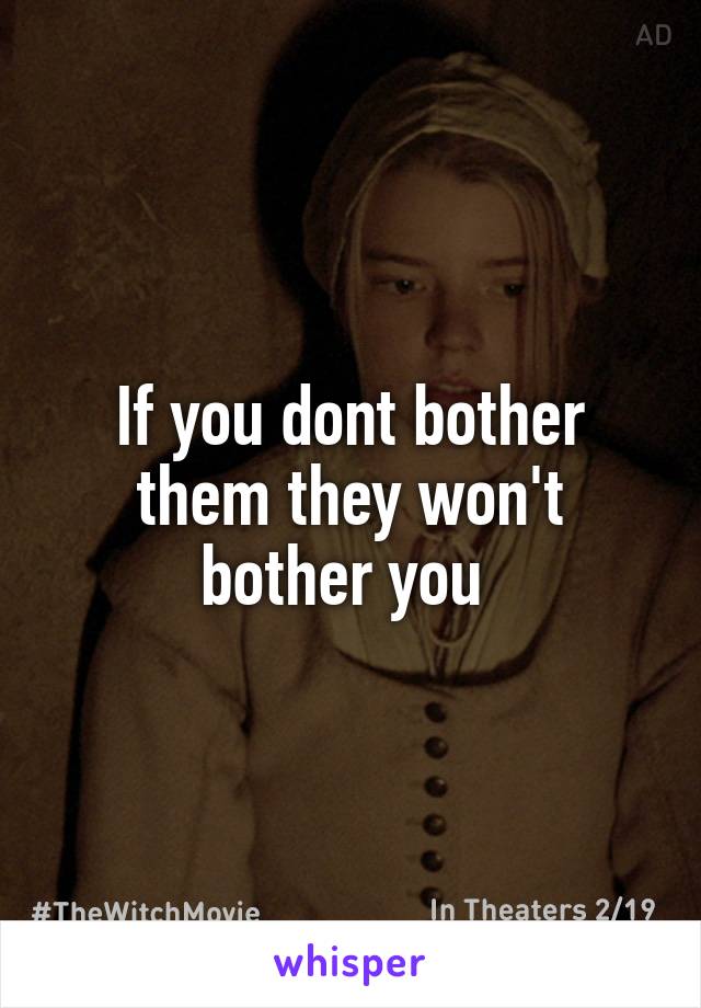 If you dont bother them they won't bother you 