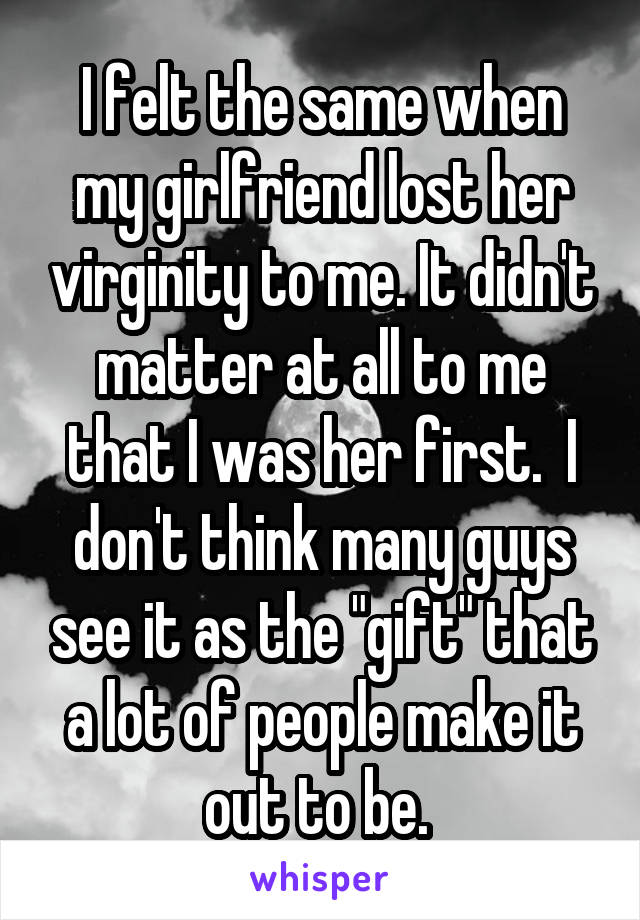 I felt the same when my girlfriend lost her virginity to me. It didn't matter at all to me that I was her first.  I don't think many guys see it as the "gift" that a lot of people make it out to be. 