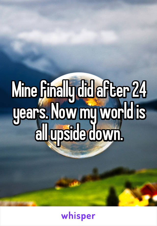 Mine finally did after 24 years. Now my world is all upside down.