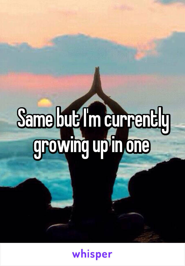 Same but I'm currently growing up in one 