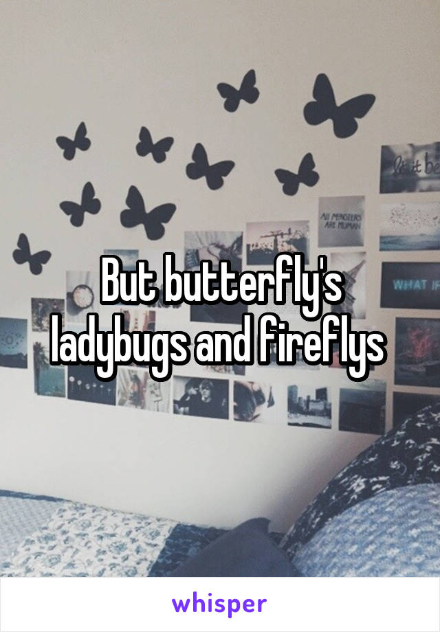 But butterfly's ladybugs and fireflys 