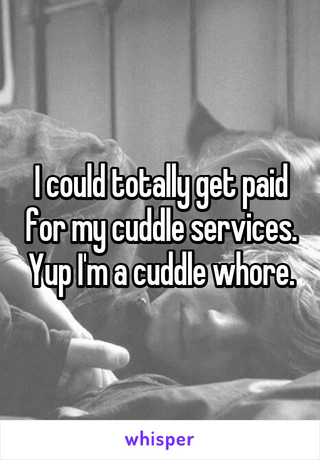 I could totally get paid for my cuddle services. Yup I'm a cuddle whore.
