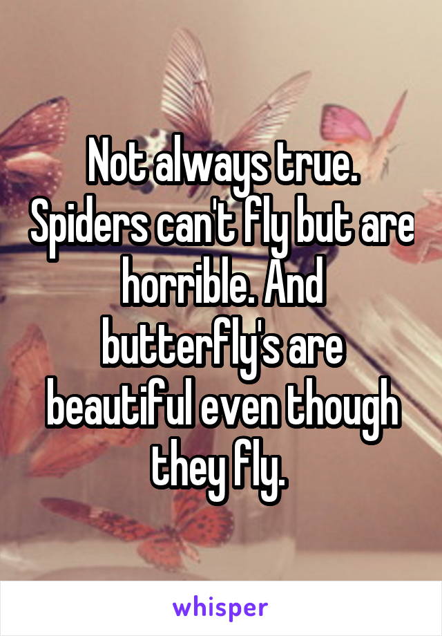 Not always true. Spiders can't fly but are horrible. And butterfly's are beautiful even though they fly. 