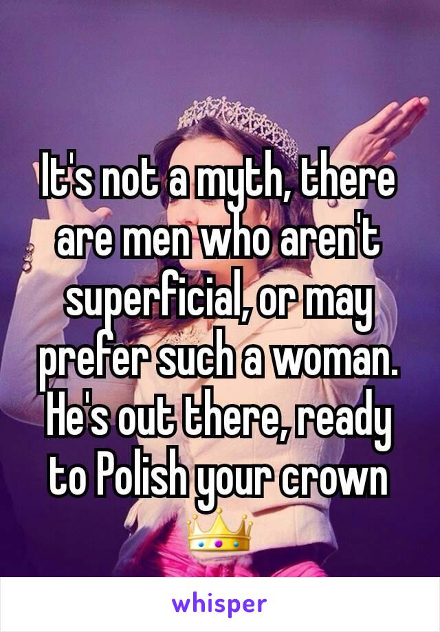 It's not a myth, there are men who aren't superficial, or may prefer such a woman. He's out there, ready to Polish your crown 👑