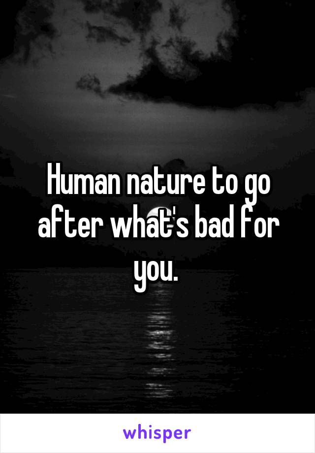 Human nature to go after what's bad for you. 