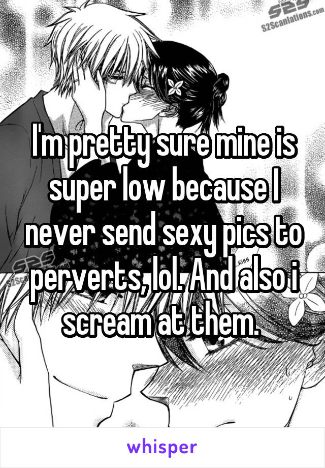 I'm pretty sure mine is super low because I never send sexy pics to perverts, lol. And also i scream at them. 