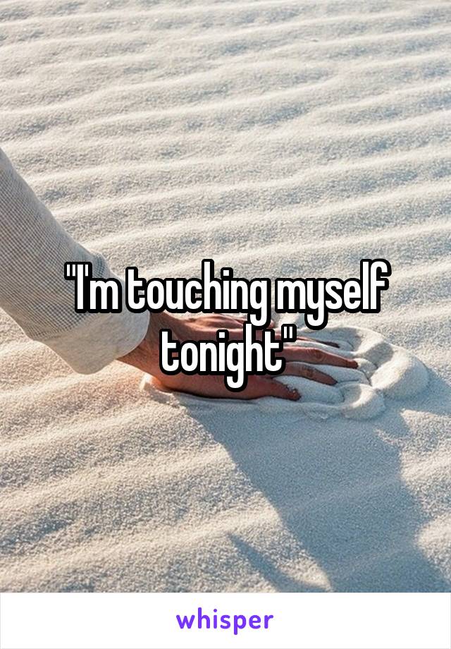 "I'm touching myself tonight"