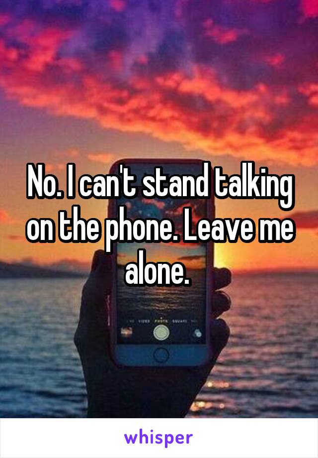 No. I can't stand talking on the phone. Leave me alone. 