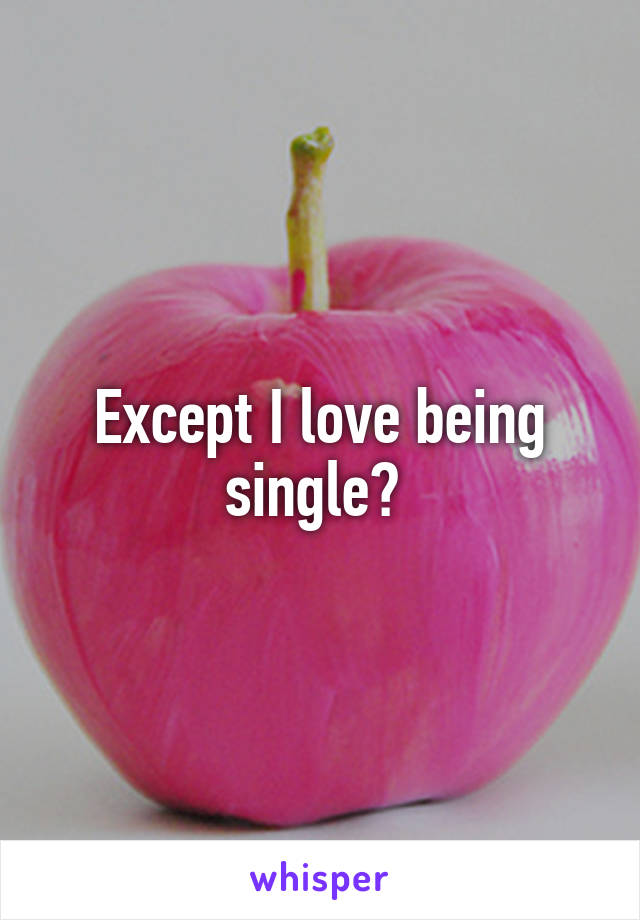 Except I love being single? 