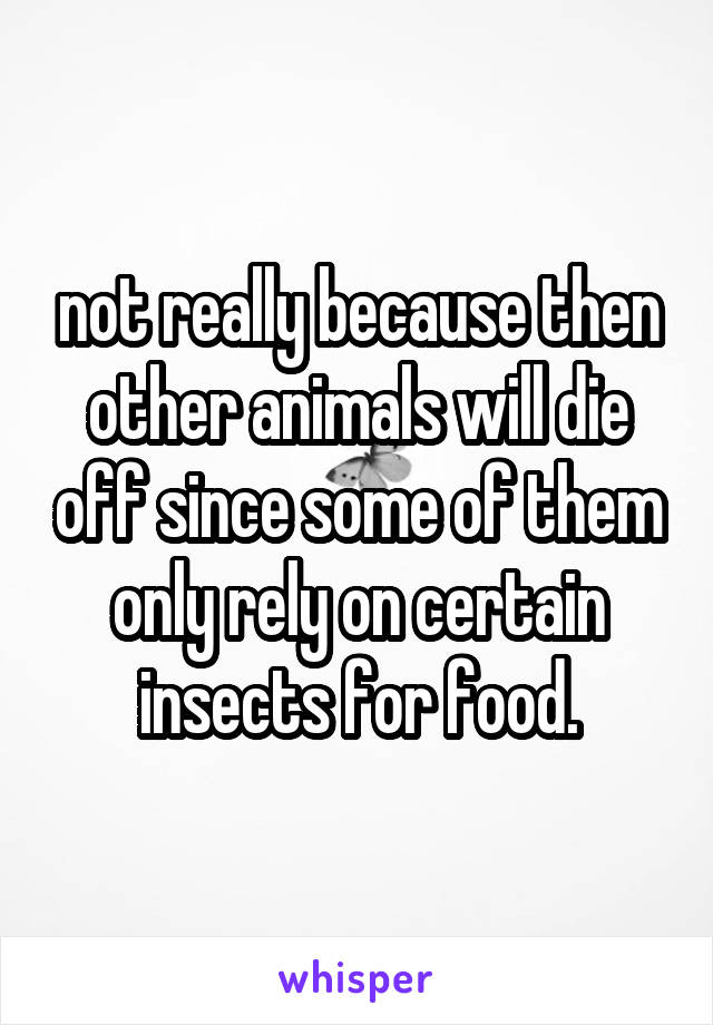 not really because then other animals will die off since some of them only rely on certain insects for food.