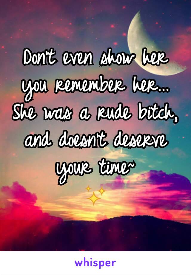 Don't even show her you remember her...
She was a rude bitch, and doesn't deserve your time~
✨